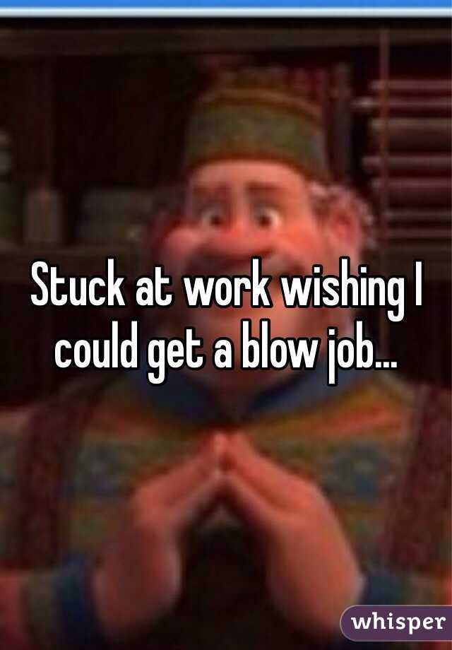 Stuck at work wishing I could get a blow job...
