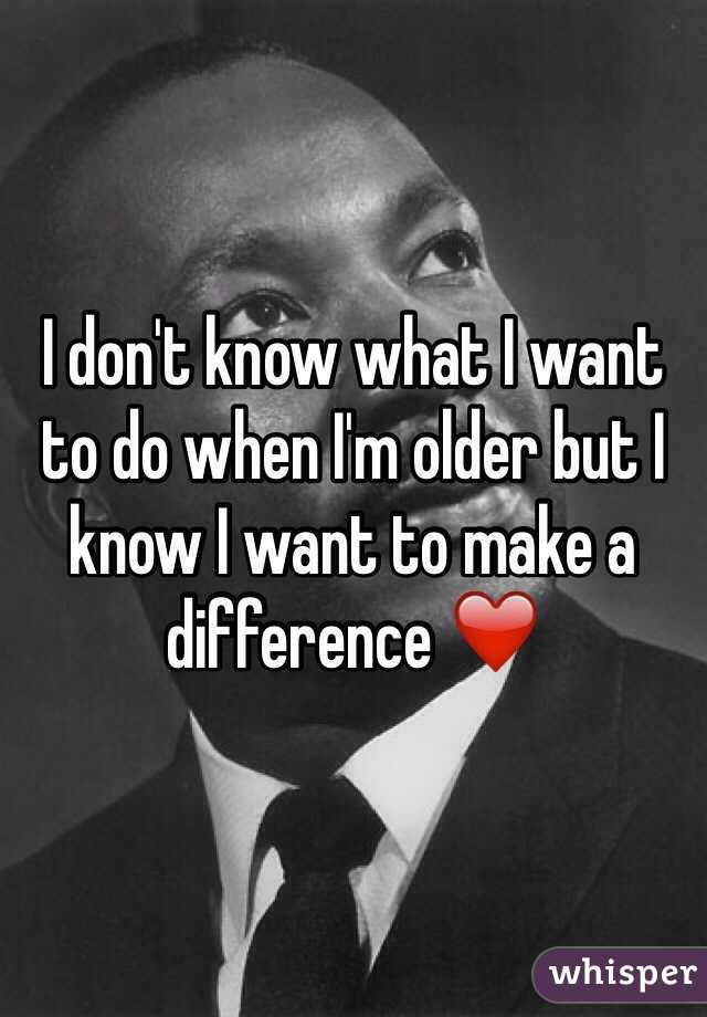 I don't know what I want to do when I'm older but I know I want to make a difference ❤️