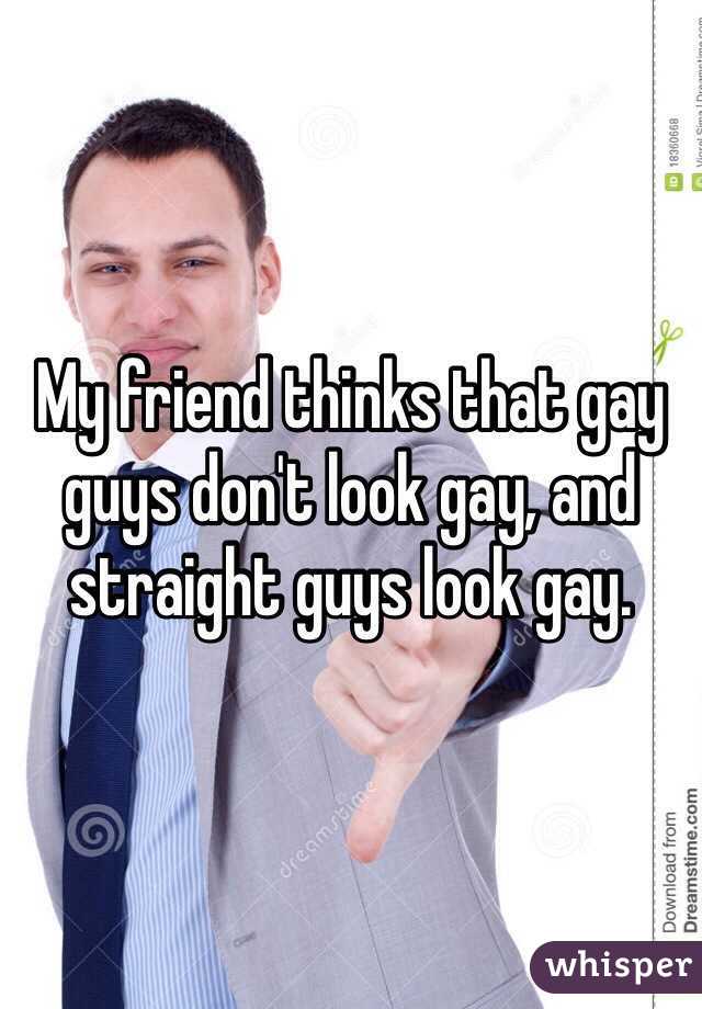 My friend thinks that gay guys don't look gay, and straight guys look gay. 