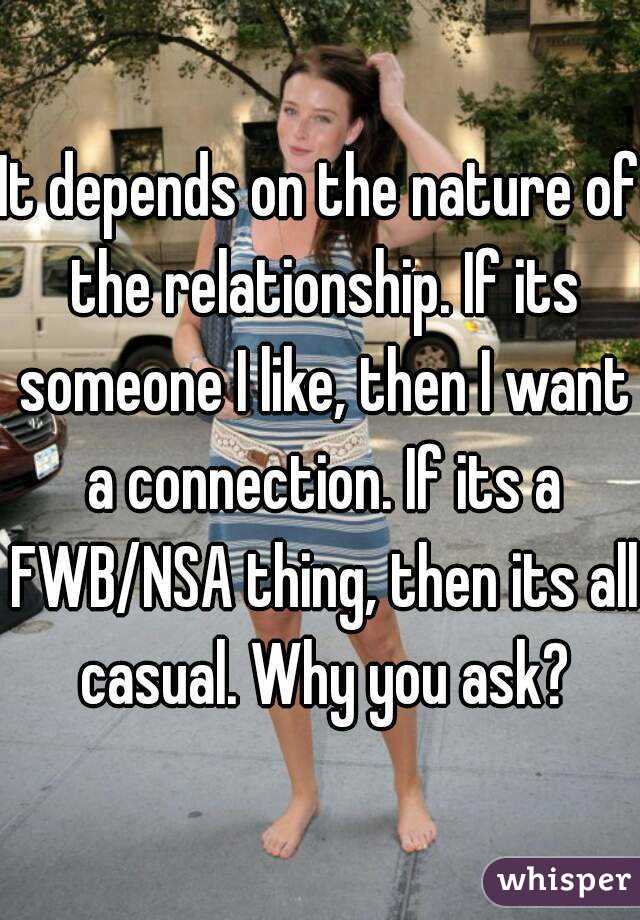 It depends on the nature of the relationship. If its someone I like, then I want a connection. If its a FWB/NSA thing, then its all casual. Why you ask?