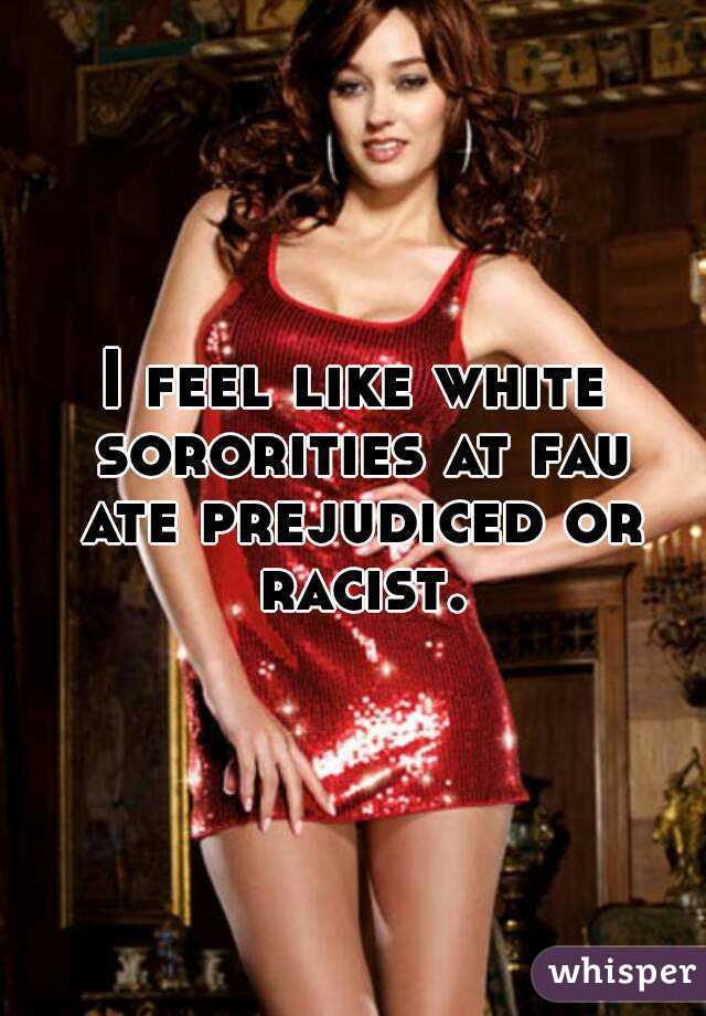 I feel like white sororities at fau ate prejudiced or racist.