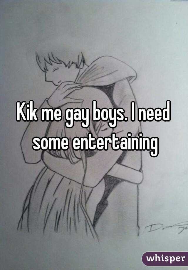 Kik me gay boys. I need some entertaining
