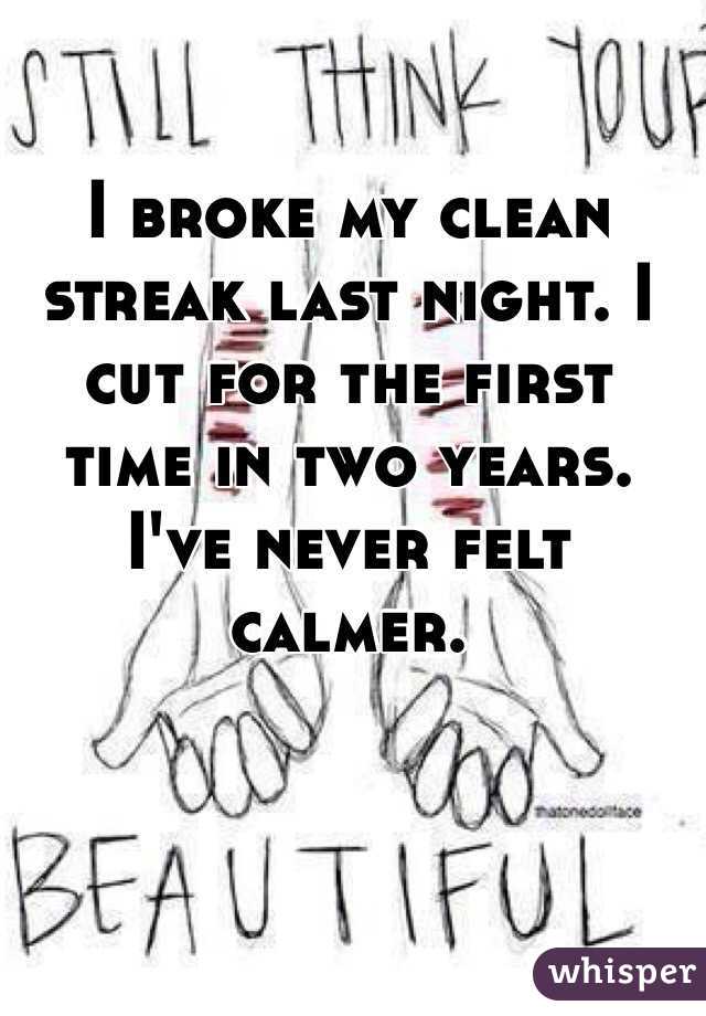 I broke my clean streak last night. I cut for the first time in two years. I've never felt calmer. 