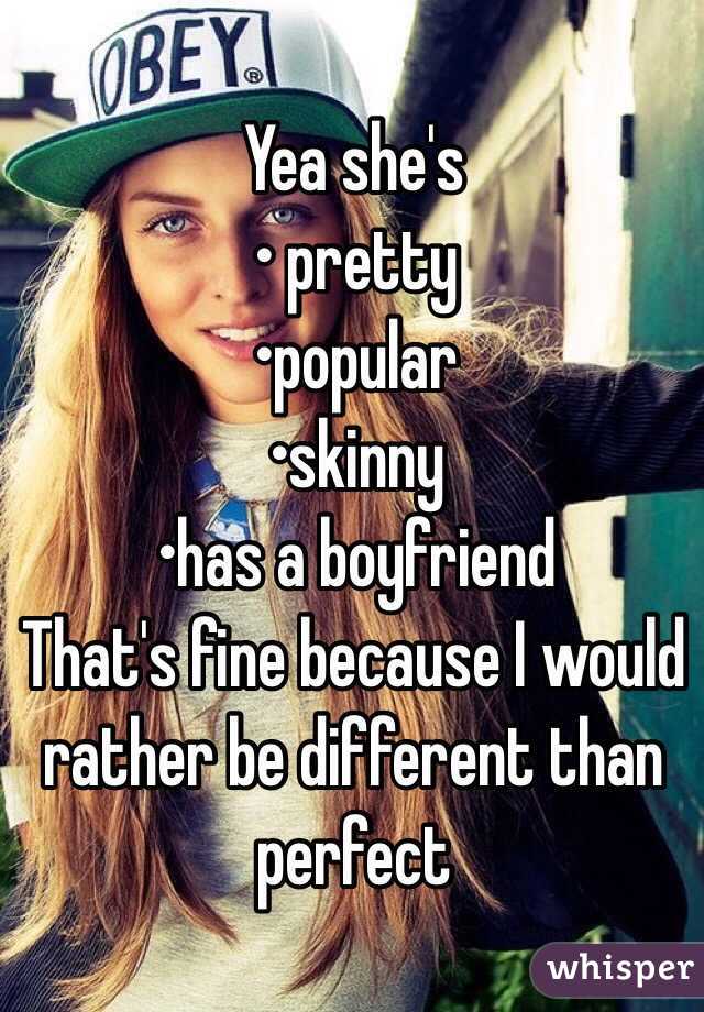Yea she's
• pretty
•popular 
•skinny
•has a boyfriend 
That's fine because I would rather be different than perfect 