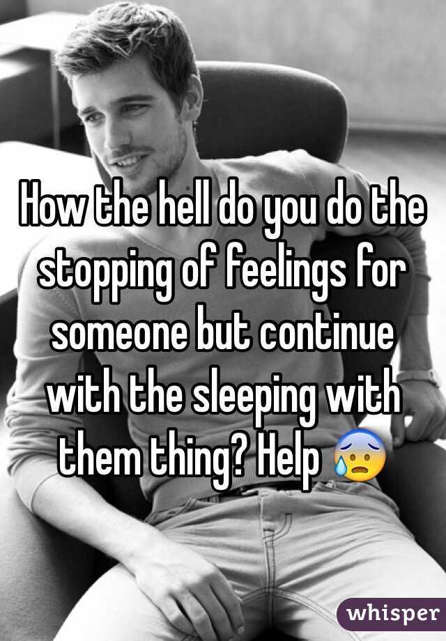 How the hell do you do the stopping of feelings for someone but continue with the sleeping with them thing? Help 😰