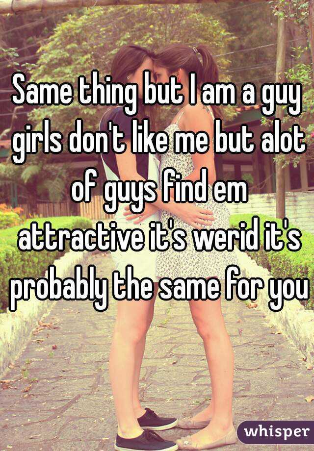 Same thing but I am a guy girls don't like me but alot of guys find em attractive it's werid it's probably the same for you 