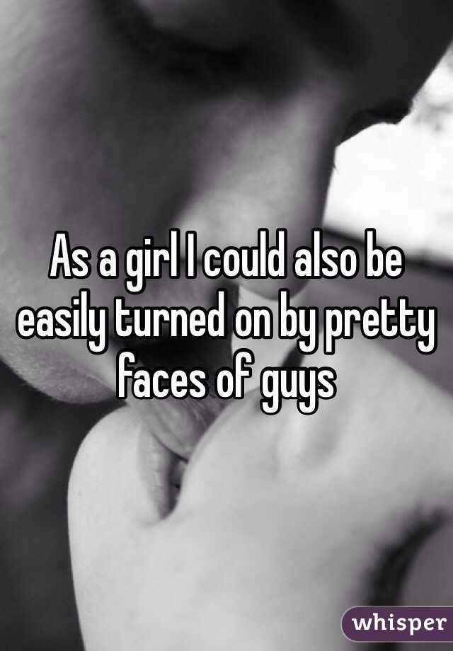As a girl I could also be easily turned on by pretty faces of guys