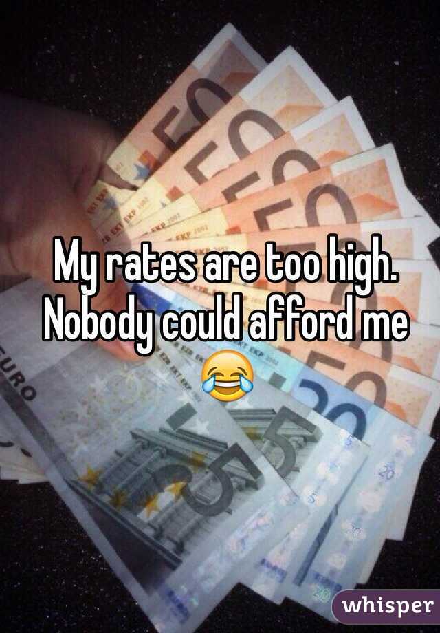 My rates are too high. Nobody could afford me 
😂
