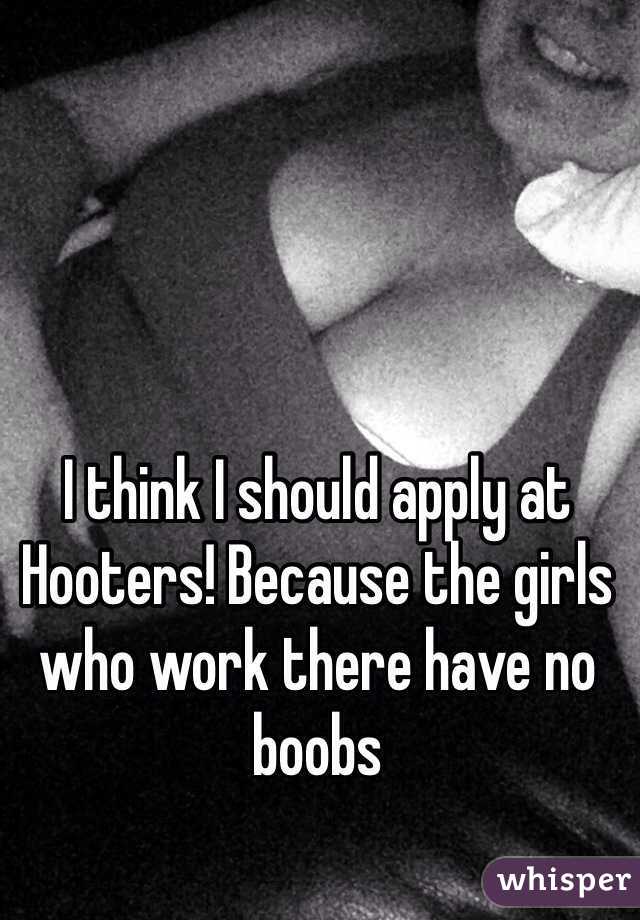 I think I should apply at Hooters! Because the girls who work there have no boobs 