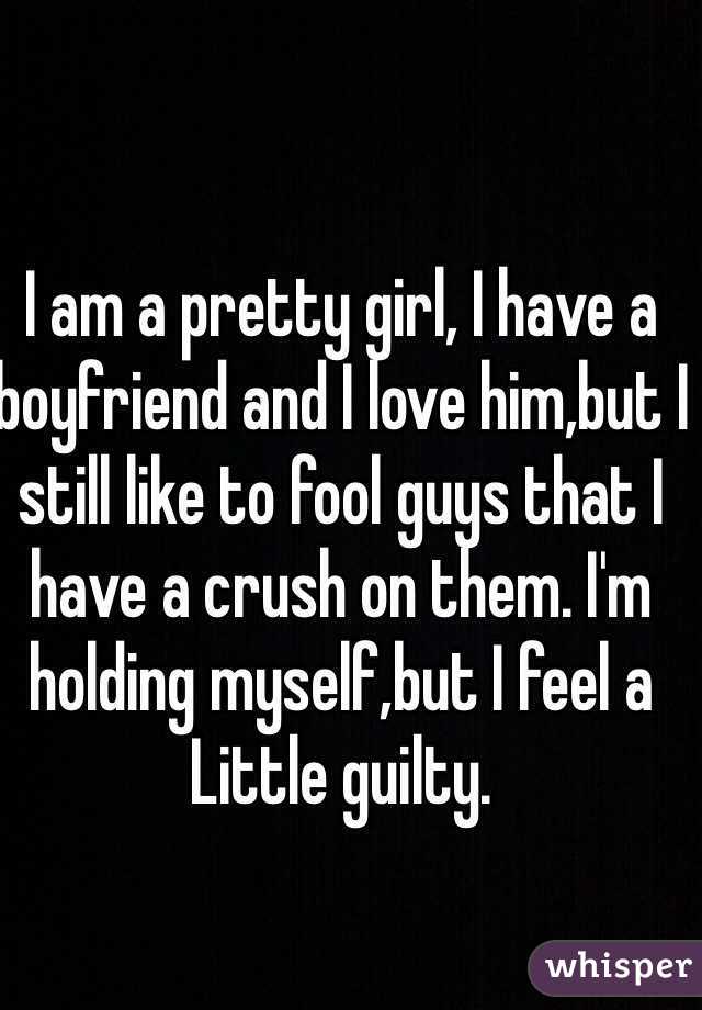 I am a pretty girl, I have a boyfriend and I love him,but I still like to fool guys that I have a crush on them. I'm holding myself,but I feel a Little guilty.