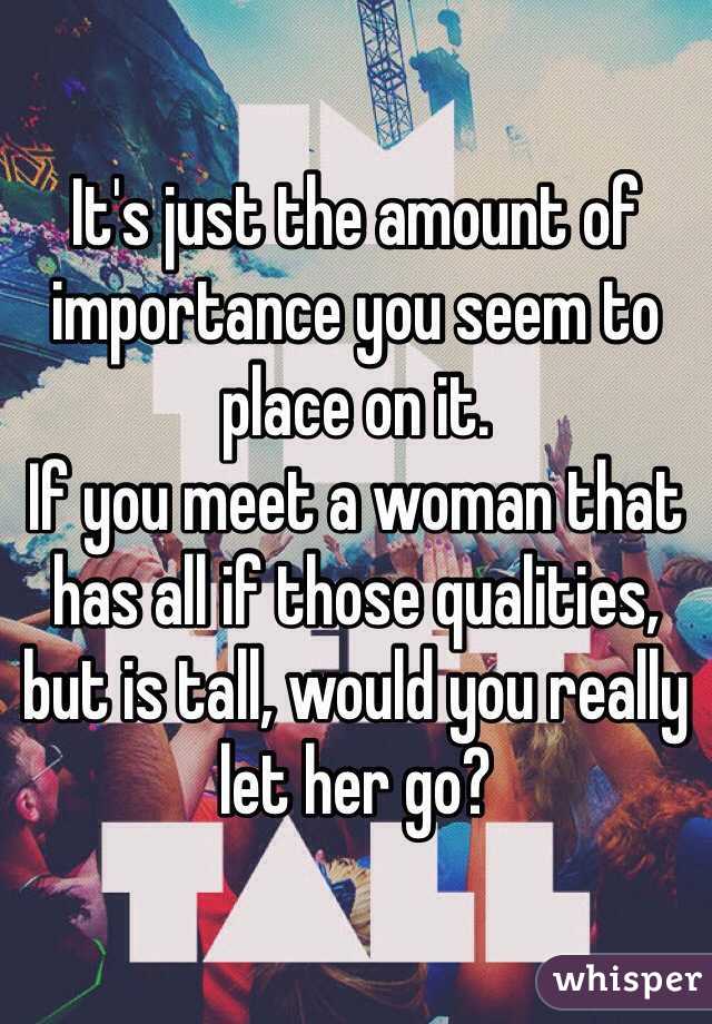 It's just the amount of importance you seem to place on it. 
If you meet a woman that has all if those qualities, but is tall, would you really let her go?