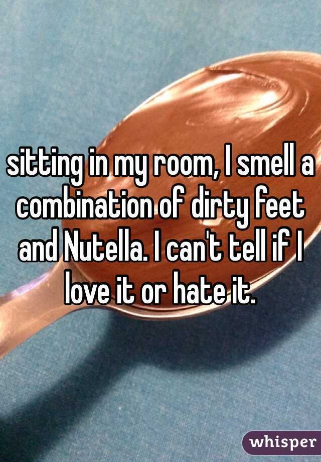 sitting in my room, I smell a combination of dirty feet and Nutella. I can't tell if I love it or hate it.