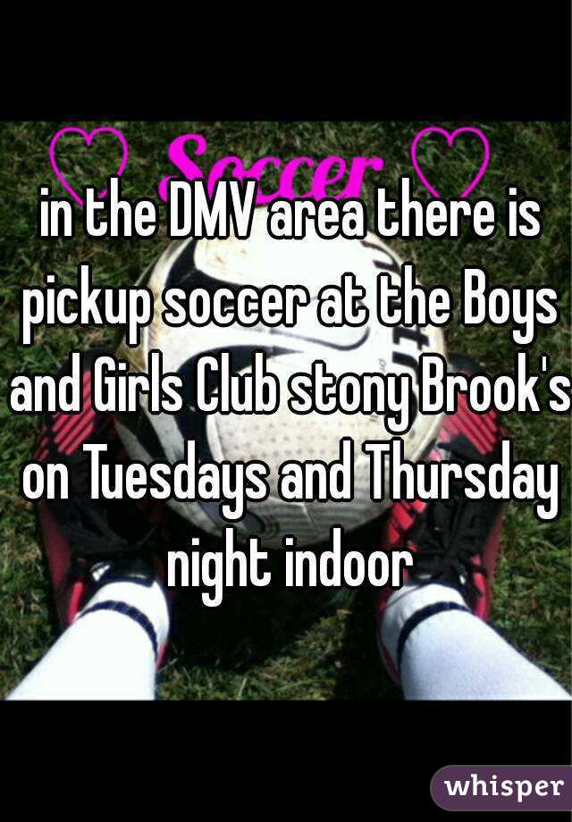  in the DMV area there is pickup soccer at the Boys and Girls Club stony Brook's on Tuesdays and Thursday night indoor