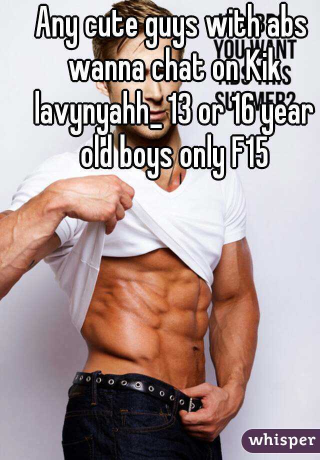Any cute guys with abs wanna chat on Kik lavynyahh_ 13 or 16 year old boys only F15