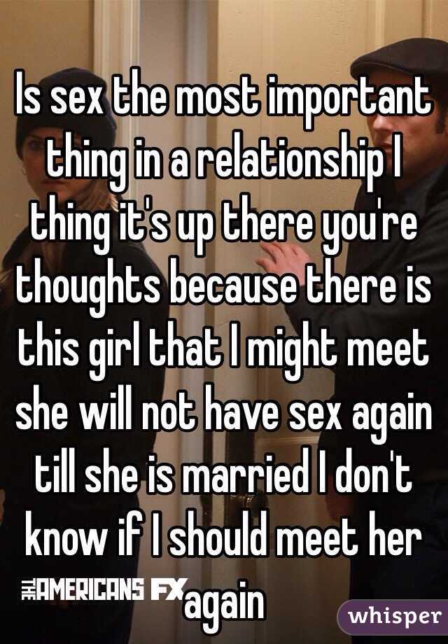 Is sex the most important thing in a relationship I thing it's up there you're thoughts because there is this girl that I might meet she will not have sex again till she is married I don't know if I should meet her again 
