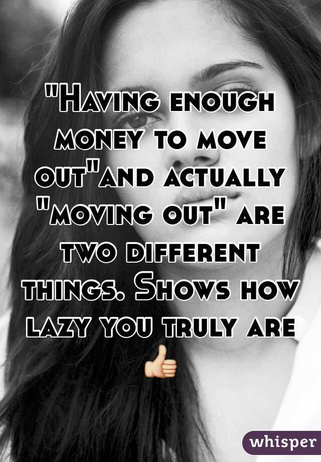 "Having enough money to move out"and actually "moving out" are two different things. Shows how lazy you truly are 👍