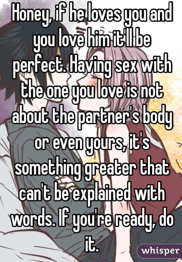 Honey, if he loves you and you love him it'll be perfect. Having sex with the one you love is not about the partner's body or even yours, it's something greater that can't be explained with words. If you're ready, do it.