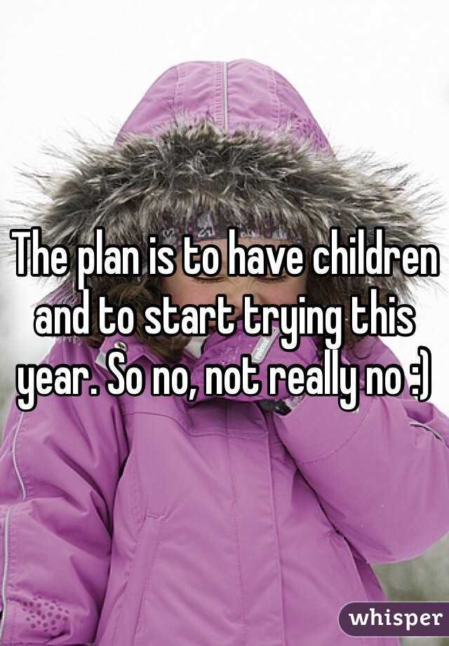 The plan is to have children and to start trying this year. So no, not really no :)