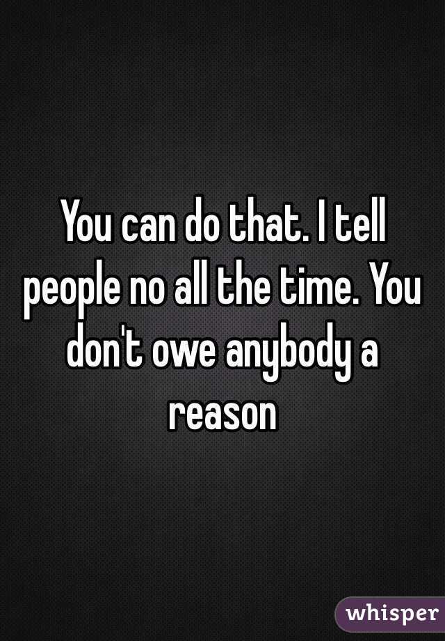 You can do that. I tell people no all the time. You don't owe anybody a reason