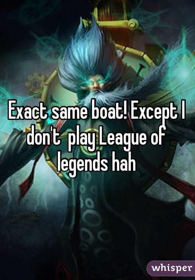 Exact same boat! Except I don't  play League of legends hah