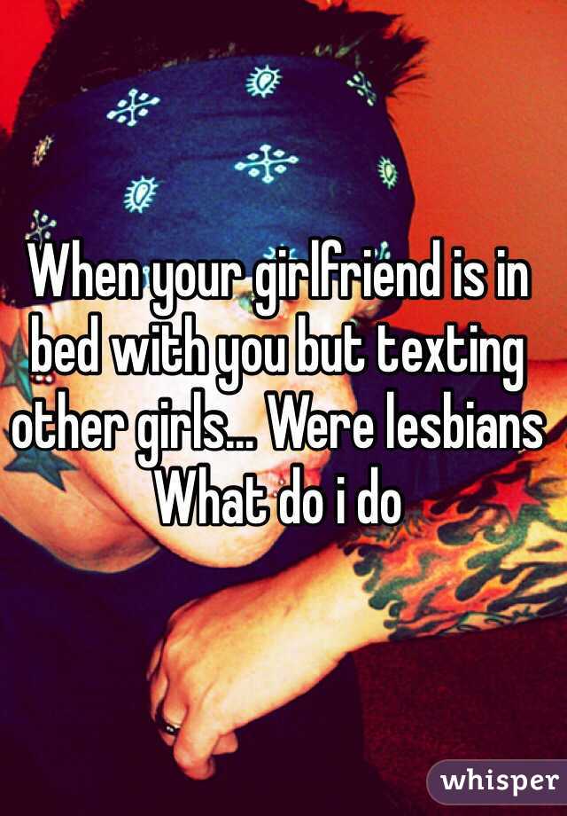 When your girlfriend is in bed with you but texting other girls... Were lesbians 
What do i do 