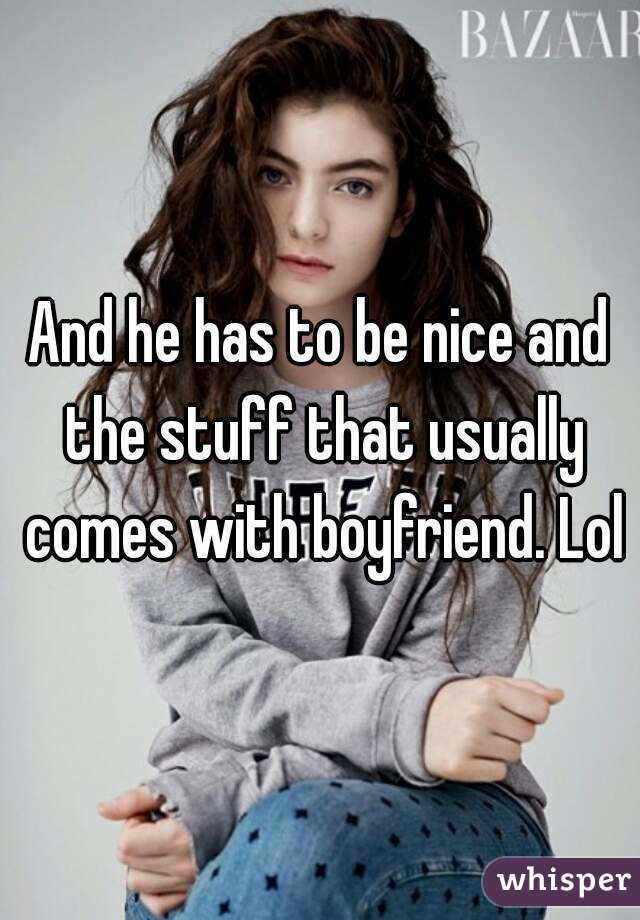 And he has to be nice and the stuff that usually comes with boyfriend. Lol