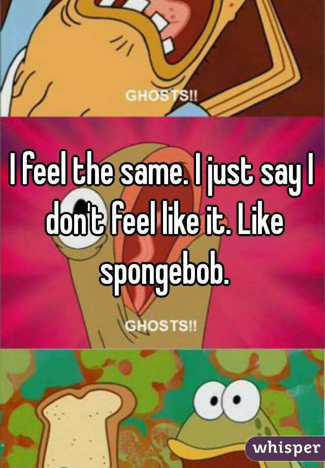 I feel the same. I just say I don't feel like it. Like spongebob.