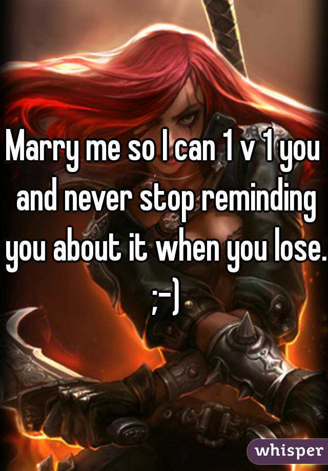 Marry me so I can 1 v 1 you and never stop reminding you about it when you lose. ;-)