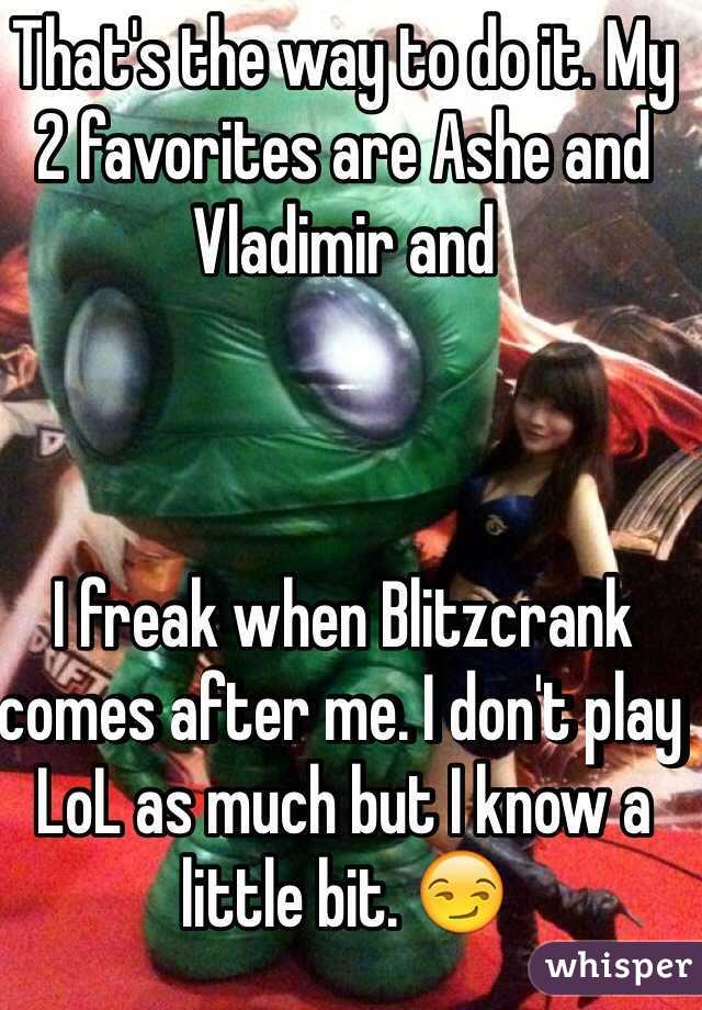 That's the way to do it. My 2 favorites are Ashe and Vladimir and



I freak when Blitzcrank comes after me. I don't play LoL as much but I know a little bit. 😏