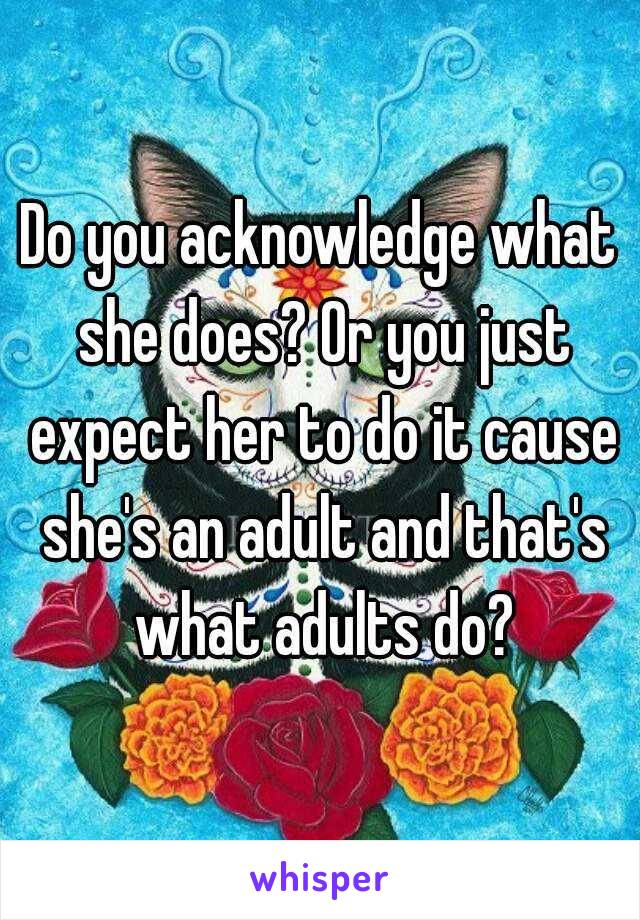 Do you acknowledge what she does? Or you just expect her to do it cause she's an adult and that's what adults do?