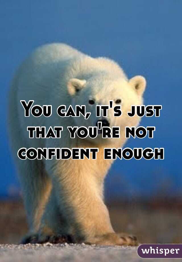 You can, it's just that you're not confident enough
