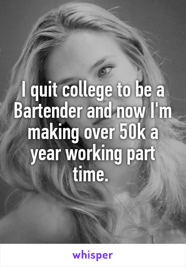 I quit college to be a Bartender and now I'm making over 50k a year working part time. 