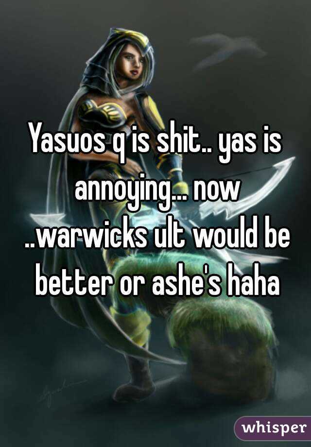 Yasuos q is shit.. yas is annoying... now ..warwicks ult would be better or ashe's haha