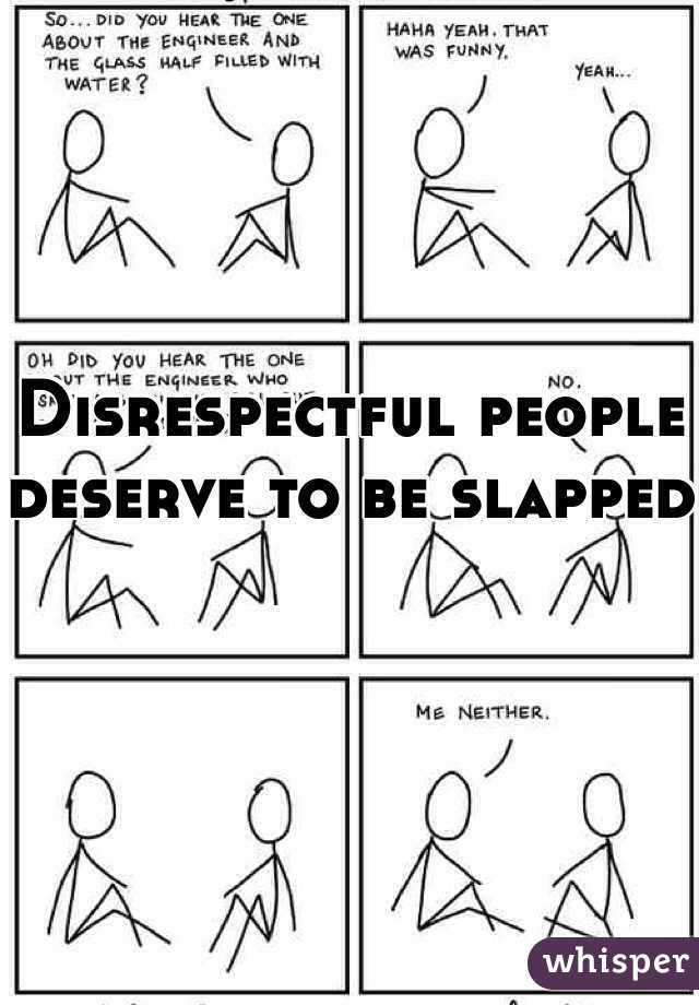 Disrespectful people deserve to be slapped