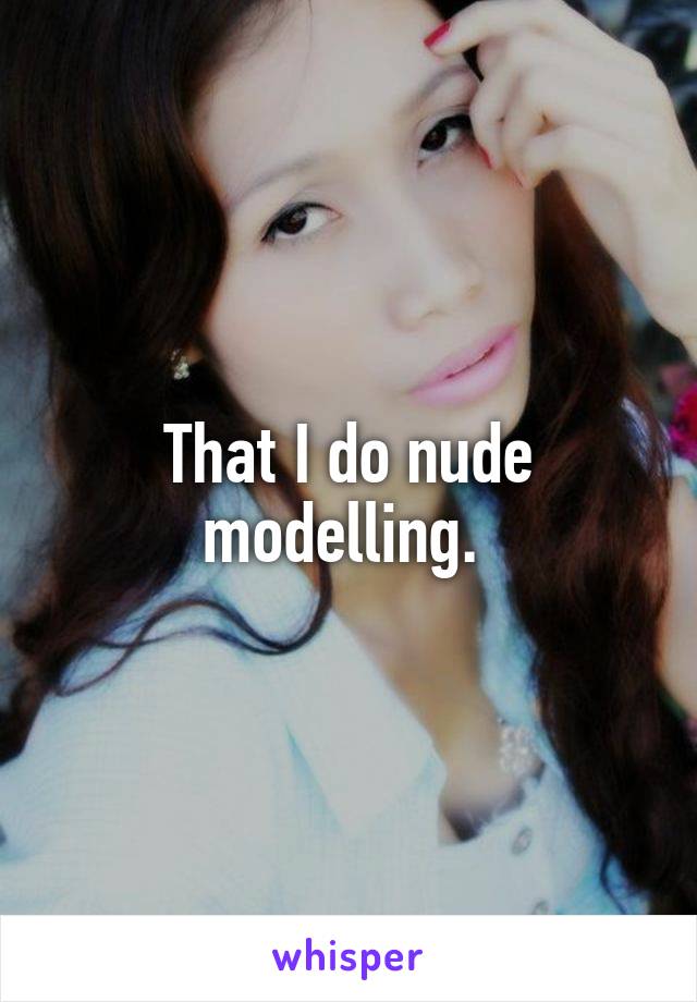 That I do nude modelling. 