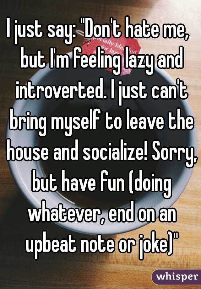 I just say: "Don't hate me,  but I'm feeling lazy and introverted. I just can't bring myself to leave the house and socialize! Sorry, but have fun (doing whatever, end on an upbeat note or joke)"