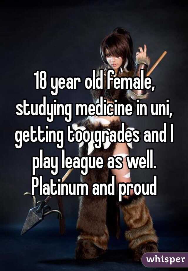 18 year old female, studying medicine in uni, getting too grades and I play league as well. Platinum and proud 