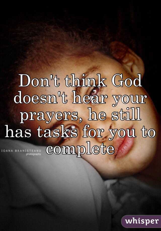 Don't think God doesn't hear your prayers, he still has tasks for you to complete