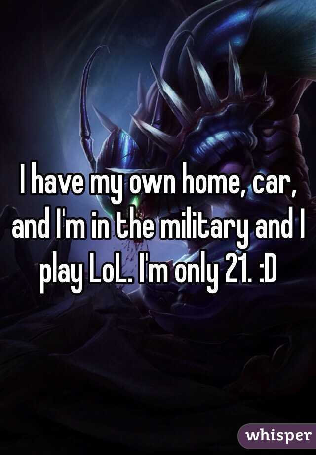 I have my own home, car, and I'm in the military and I play LoL. I'm only 21. :D