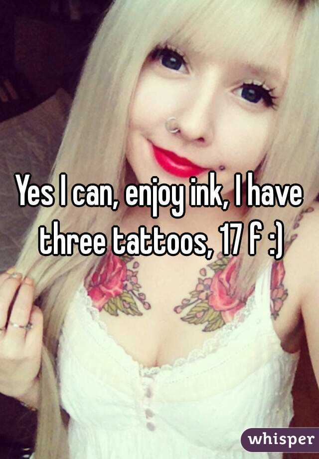 Yes I can, enjoy ink, I have three tattoos, 17 f :)