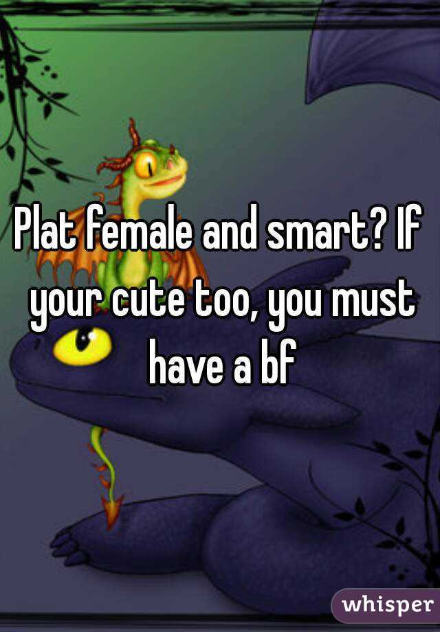 Plat female and smart? If your cute too, you must have a bf