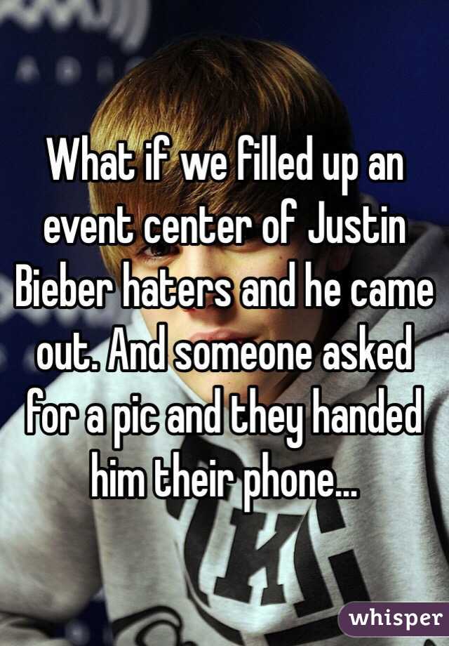 What if we filled up an event center of Justin Bieber haters and he came out. And someone asked for a pic and they handed him their phone…