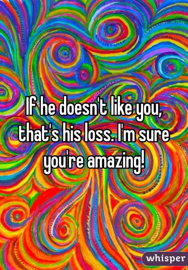 If he doesn't like you, that's his loss. I'm sure you're amazing!