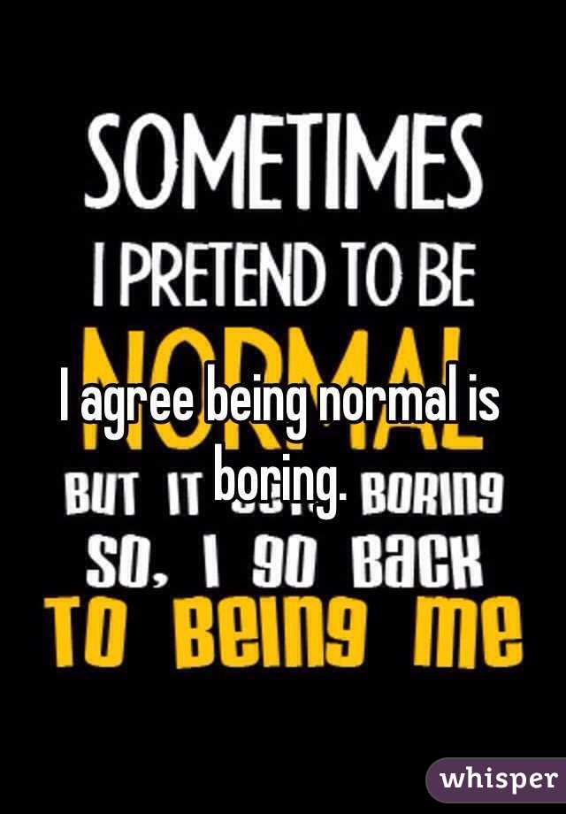 I agree being normal is boring.