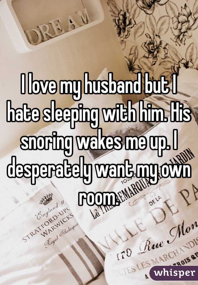 I love my husband but I hate sleeping with him. His snoring wakes me up. I desperately want my own room. 