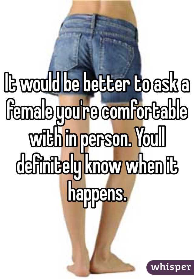 It would be better to ask a female you're comfortable with in person. Youll definitely know when it happens. 