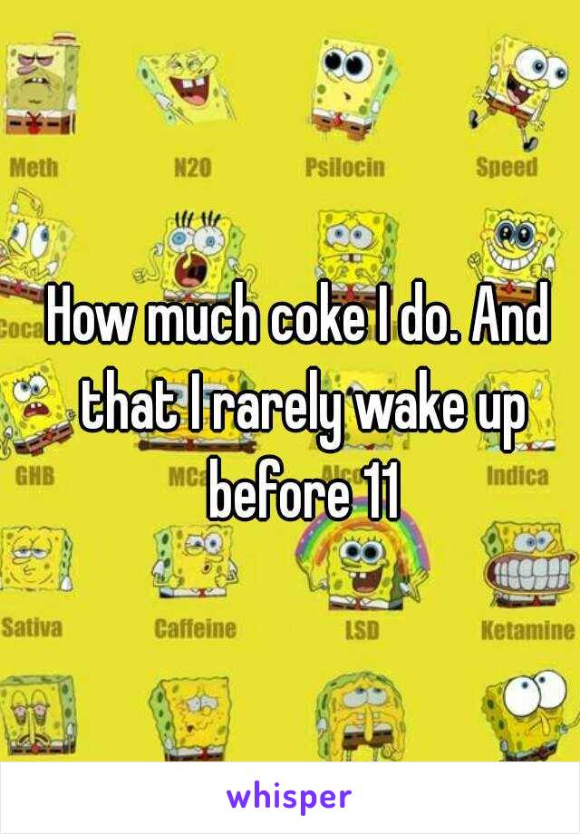 How much coke I do. And that I rarely wake up before 11