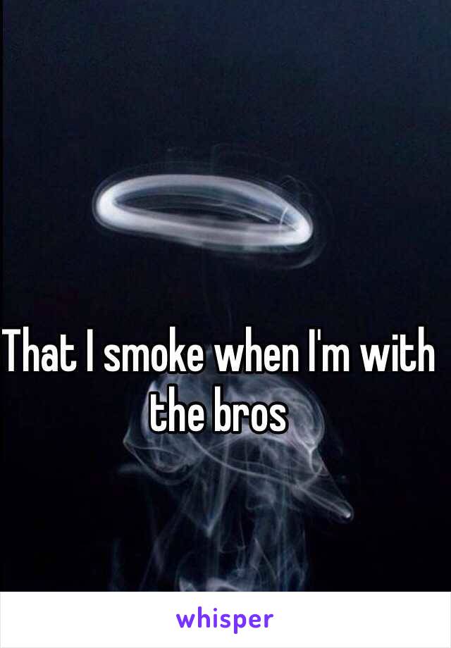 That I smoke when I'm with the bros