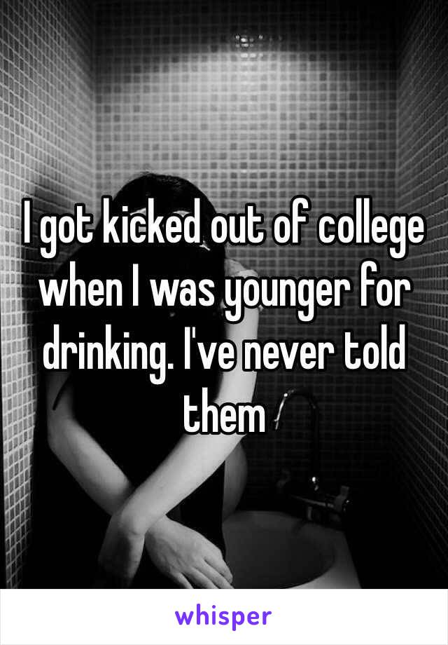 I got kicked out of college when I was younger for drinking. I've never told them 