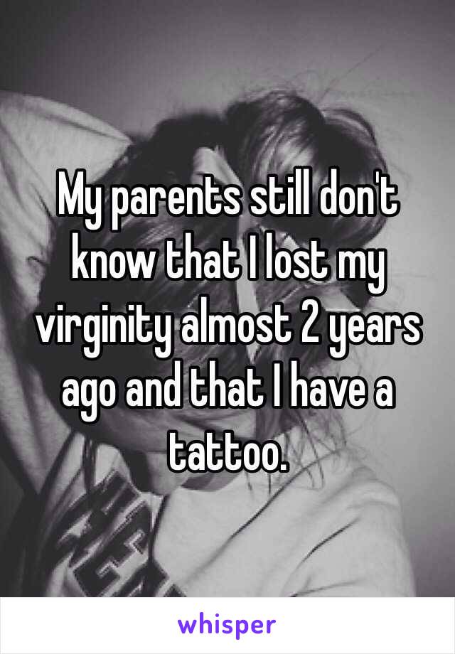 My parents still don't know that I lost my virginity almost 2 years ago and that I have a tattoo.